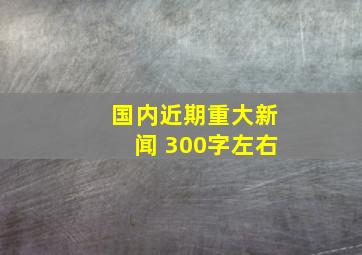 国内近期重大新闻 300字左右